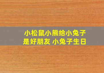 小松鼠小熊给小兔子是好朋友 小兔子生日